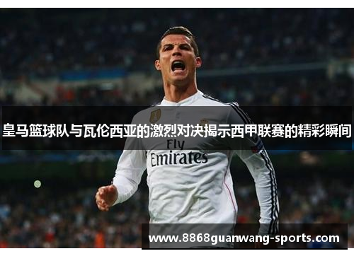 皇马篮球队与瓦伦西亚的激烈对决揭示西甲联赛的精彩瞬间